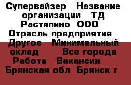 Супервайзер › Название организации ­ ТД Растяпино, ООО › Отрасль предприятия ­ Другое › Минимальный оклад ­ 1 - Все города Работа » Вакансии   . Брянская обл.,Брянск г.
